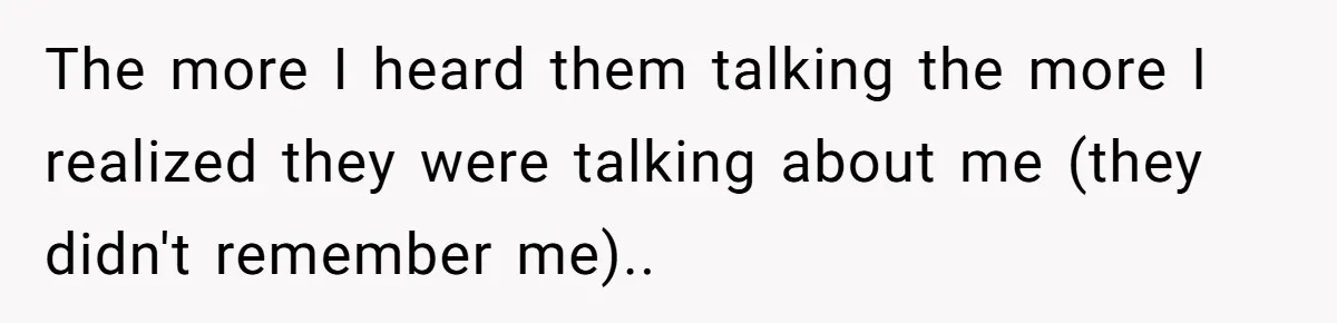 The more I heard them talking the more I realized they were talking about me (they didn't remember me)..