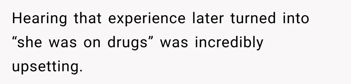 Hearing that experience later turned into “she was on drugs” was incredibly upsetting.