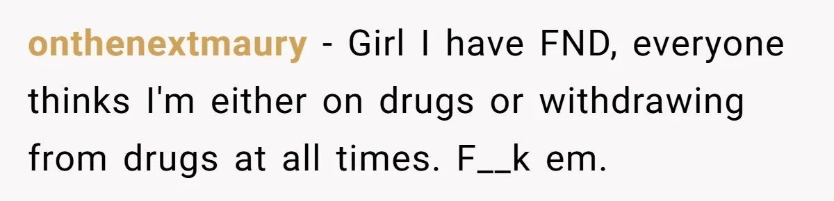 onthenextmaury − Girl I have FND, everyone thinks I'm either on drugs or withdrawing from drugs at all times. F__k em.