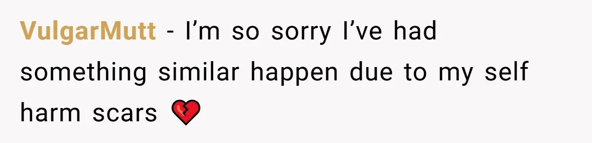 VulgarMutt − I’m so sorry I’ve had something similar happen due to my self harm scars 💔