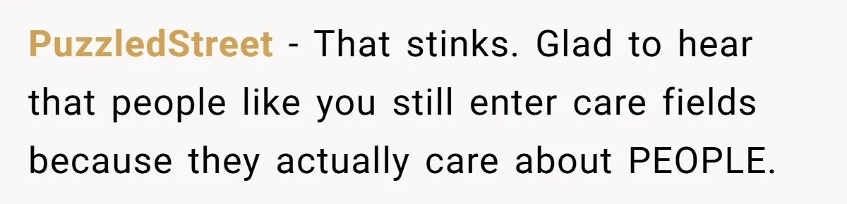 PuzzledStreet − That stinks. Glad to hear that people like you still enter care fields because they actually care about PEOPLE.
