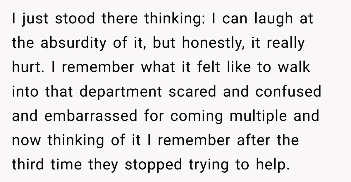 I just stood there thinking: I can laugh at the absurdity of it, but honestly, it really hurt. I remember what it felt like to walk into that department scared...
