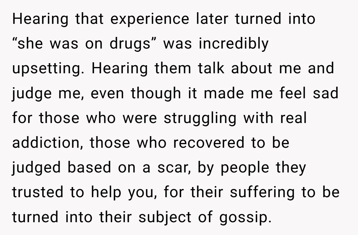 Hearing that experience later turned into “she was on drugs” was incredibly upsetting. Hearing them talk about me and judge me, even though it made me feel sad for those...