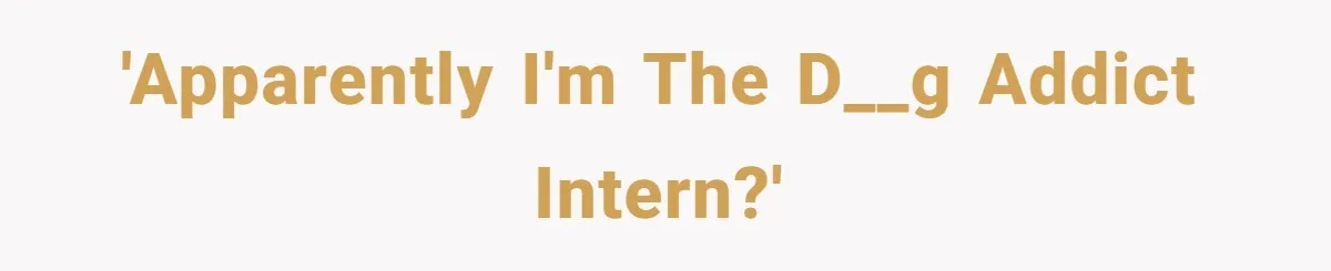 'Apparently i'm the d__g addict intern?'