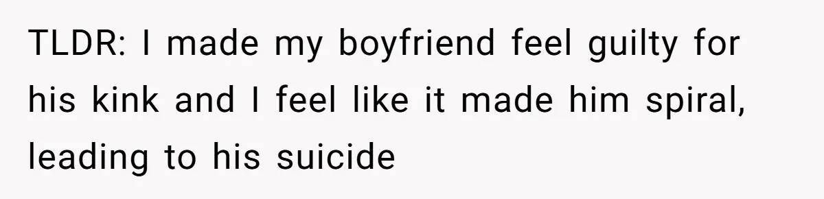 TLDR: I made my boyfriend feel guilty for his kink and I feel like it made him spiral, leading to his suicide