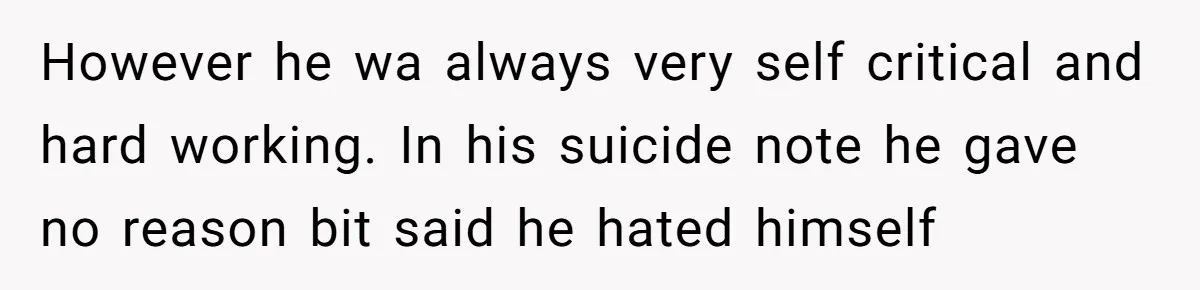 However he wa always very self critical and hard working. In his suicide note he gave no reason bit said he hated himself