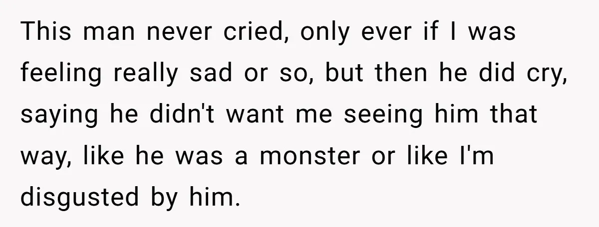 This man never cried, only ever if I was feeling really sad or so, but then he did cry, saying he didn't want me seeing him that way, like he...