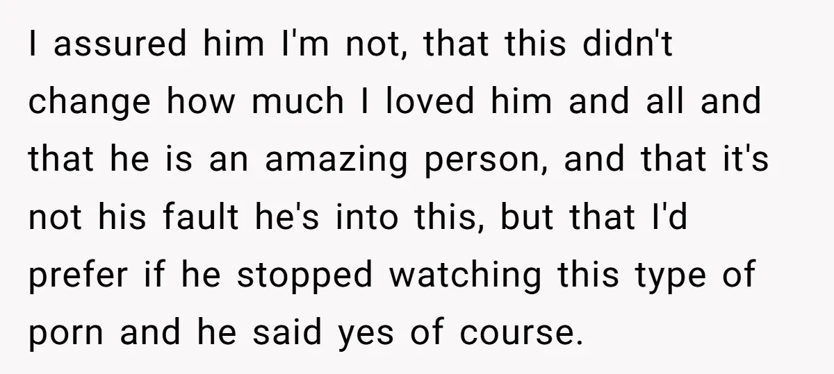 I assured him I'm not, that this didn't change how much I loved him and all and that he is an amazing person, and that it's not his fault he's...