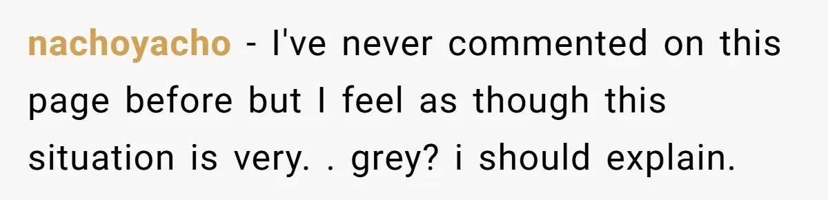 nachoyacho − I've never commented on this page before but I feel as though this situation is very. . grey? i should explain.