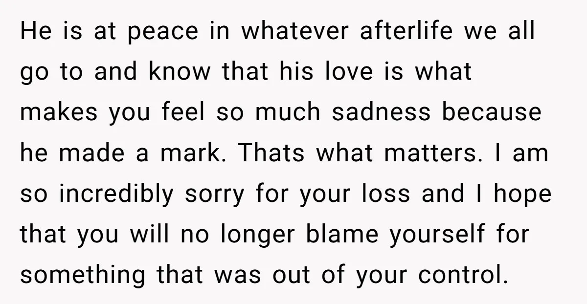He is at peace in whatever afterlife we all go to and know that his love is what makes you feel so much sadness because he made a mark. Thats...