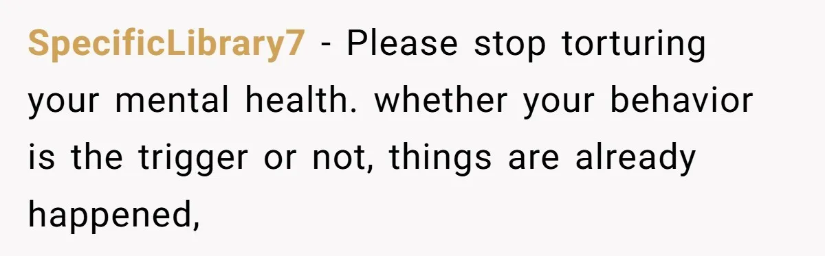 SpecificLibrary7 − Please stop torturing your mental health. whether your behavior is the trigger or not, things are already happened,