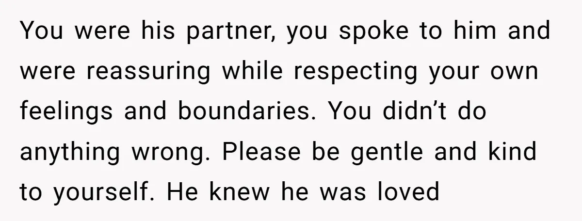 You were his partner, you spoke to him and were reassuring while respecting your own feelings and boundaries. You didn’t do anything wrong. Please be gentle and kind to yourself....