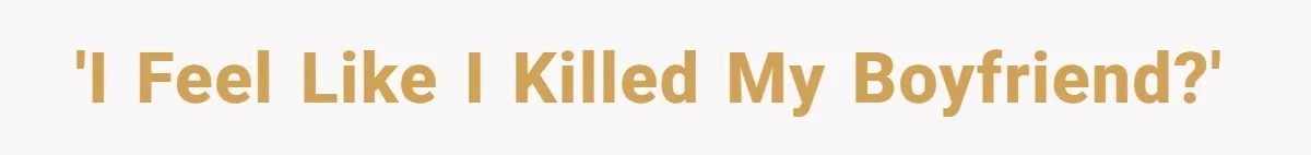 'I feel like I killed my boyfriend?'