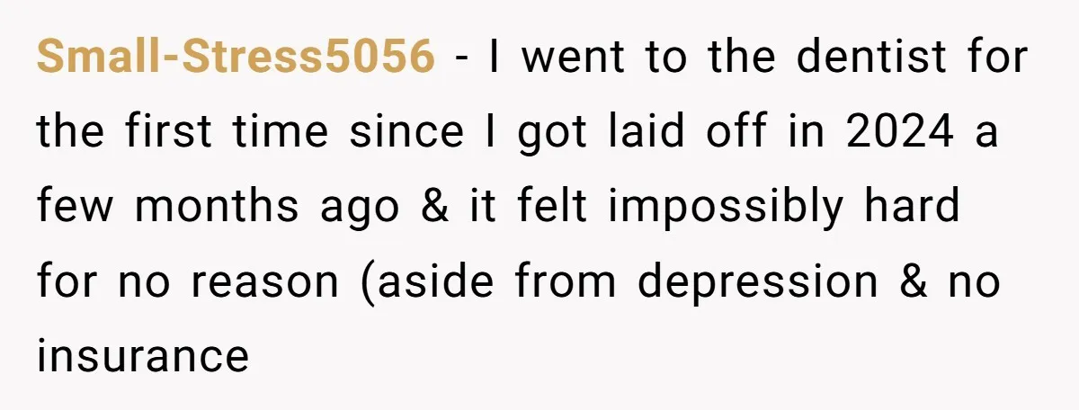 Small-Stress5056 − I went to the dentist for the first time since I got laid off in 2024 a few months ago & it felt impossibly hard for no reason...