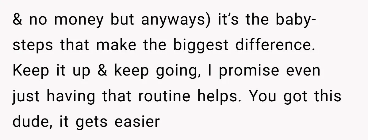 & no money but anyways) it’s the baby-steps that make the biggest difference. Keep it up & keep going, I promise even just having that routine helps. You got this...