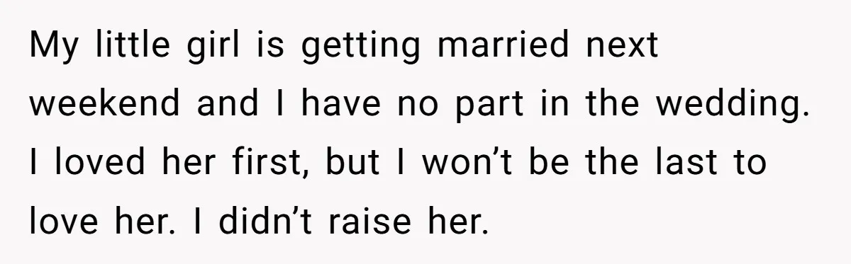My little girl is getting married next weekend and I have no part in the wedding. I loved her first, but I won’t be the last to love her. I...
