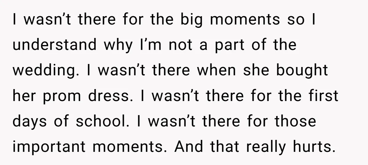 I wasn’t there for the big moments so I understand why I’m not a part of the wedding. I wasn’t there when she bought her prom dress. I wasn’t there...