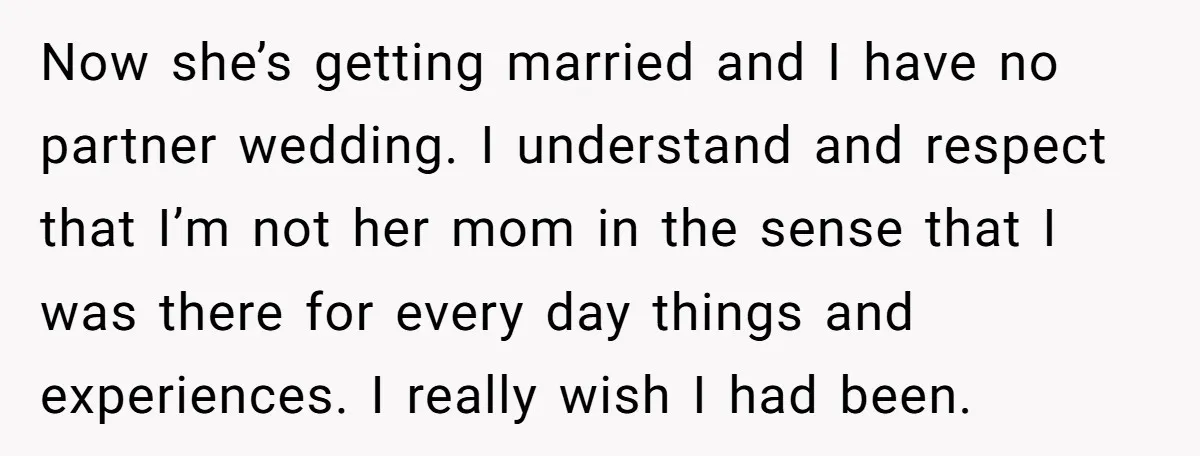 Now she’s getting married and I have no partner wedding. I understand and respect that I’m not her mom in the sense that I was there for every day things...
