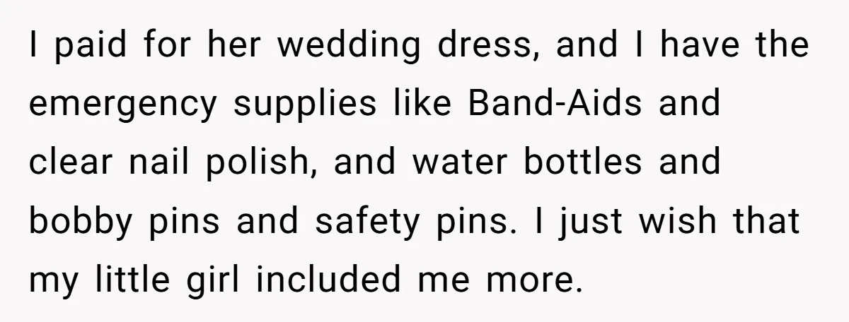 I paid for her wedding dress, and I have the emergency supplies like Band-Aids and clear nail polish, and water bottles and bobby pins and safety pins. I just wish...