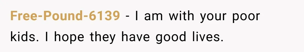 Free-Pound-6139 − I am with your poor kids. I hope they have good lives.