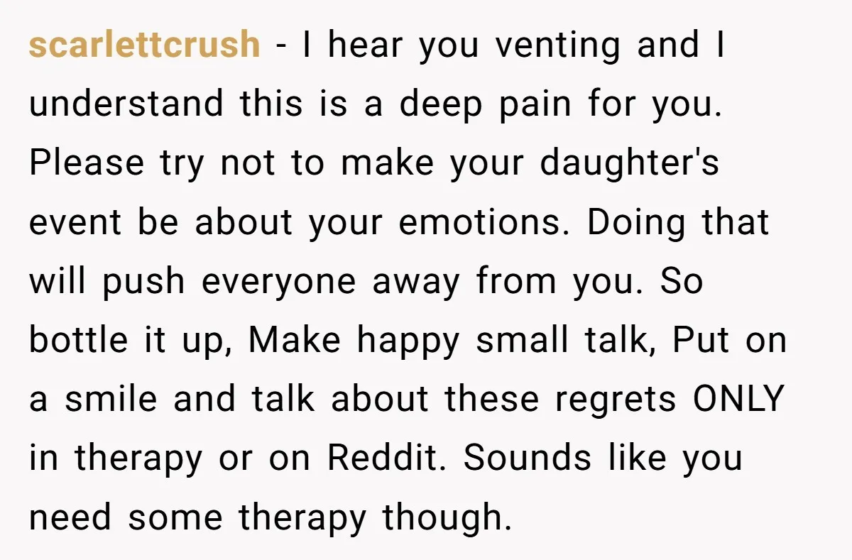 scarlettcrush − I hear you venting and I understand this is a deep pain for you. Please try not to make your daughter's event be about your emotions. Doing that...