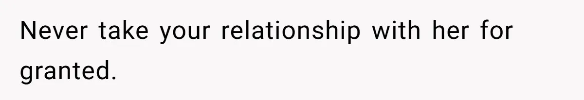 Never take your relationship with her for granted.