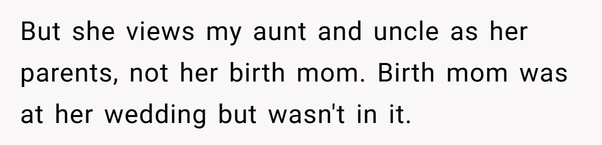 But she views my aunt and uncle as her parents, not her birth mom. Birth mom was at her wedding but wasn't in it.