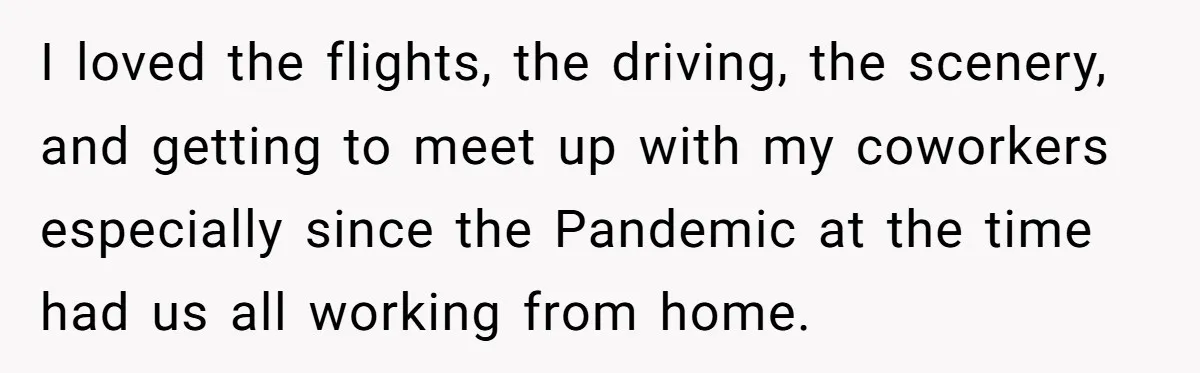 I loved the flights, the driving, the scenery, and getting to meet up with my coworkers especially since the Pandemic at the time had us all working from home.