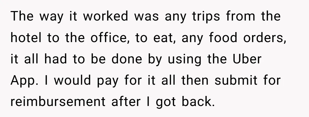 The way it worked was any trips from the hotel to the office, to eat, any food orders, it all had to be done by using the Uber App. I...