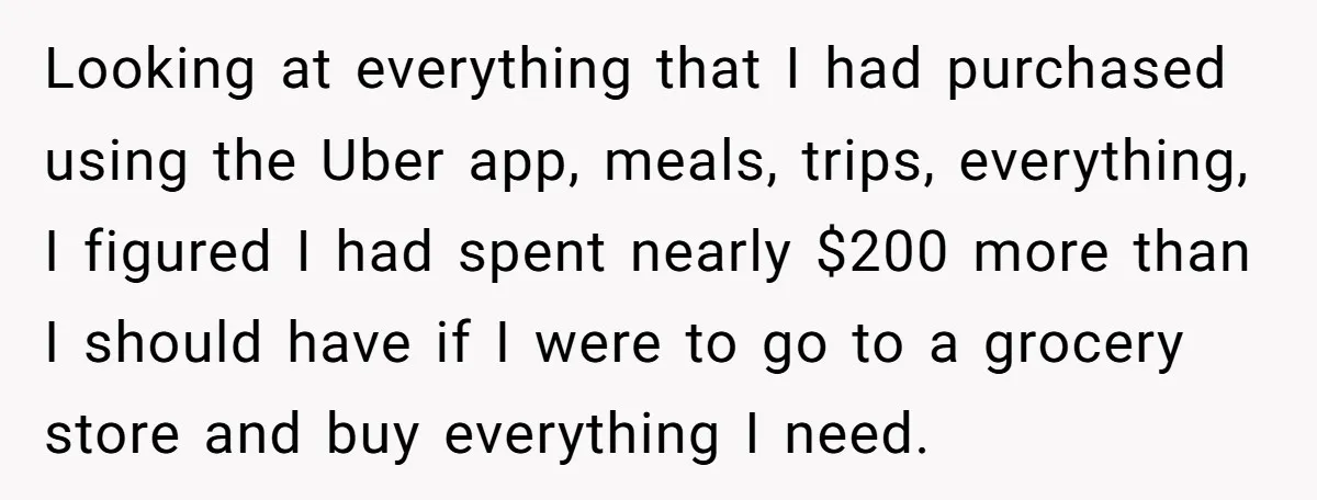 Looking at everything that I had purchased using the Uber app, meals, trips, everything, I figured I had spent nearly $200 more than I should have if I were to...