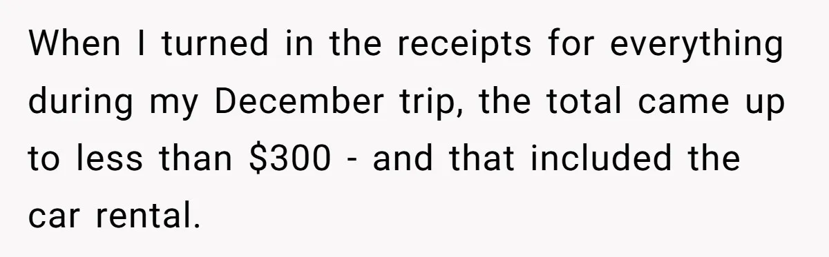When I turned in the receipts for everything during my December trip, the total came up to less than $300 - and that included the car rental.