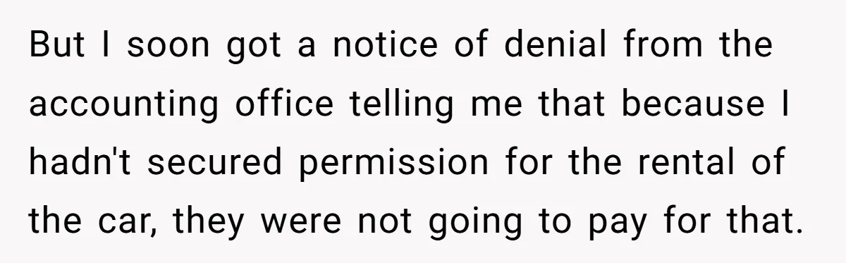 But I soon got a notice of denial from the accounting office telling me that because I hadn't secured permission for the rental of the car, they were not going...