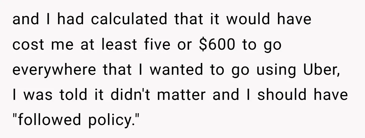 and I had calculated that it would have cost me at least five or $600 to go everywhere that I wanted to go using Uber, I was told it didn't...