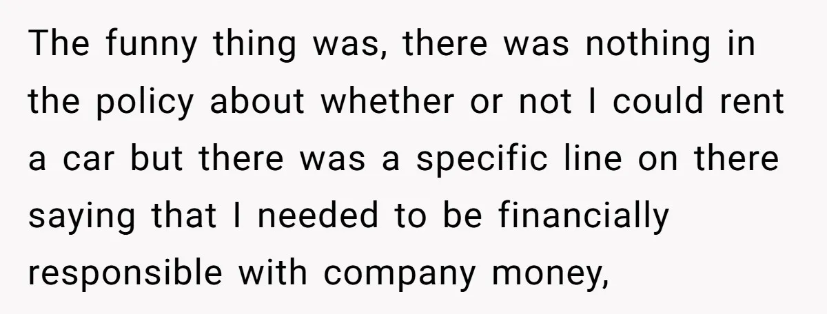 The funny thing was, there was nothing in the policy about whether or not I could rent a car but there was a specific line on there saying that I...