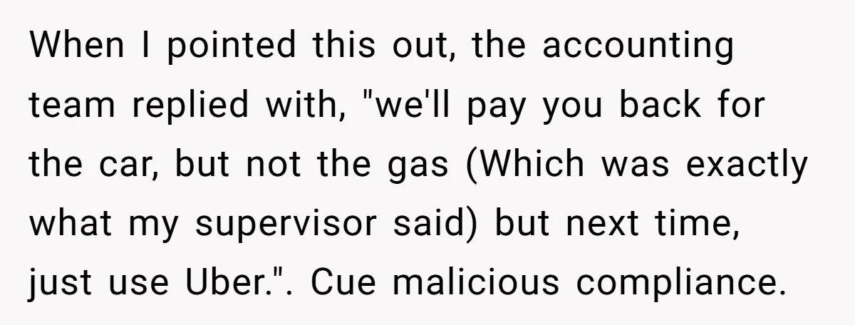 When I pointed this out, the accounting team replied with, "we'll pay you back for the car, but not the gas (Which was exactly what my supervisor said) but next...