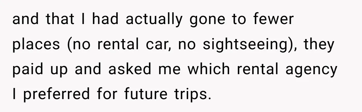 and that I had actually gone to fewer places (no rental car, no sightseeing), they paid up and asked me which rental agency I preferred for future trips.
