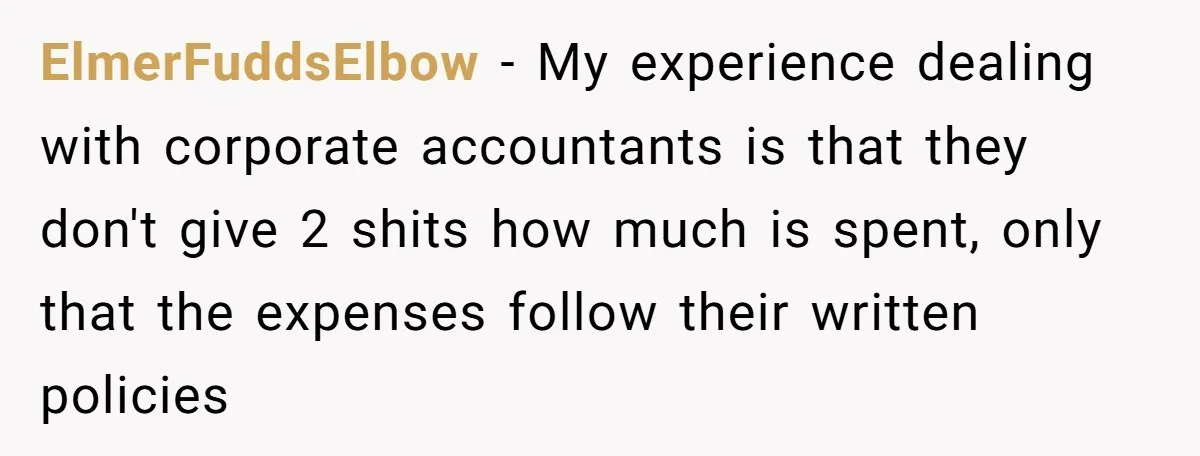 ElmerFuddsElbow − My experience dealing with corporate accountants is that they don't give 2 shits how much is spent, only that the expenses follow their written policies