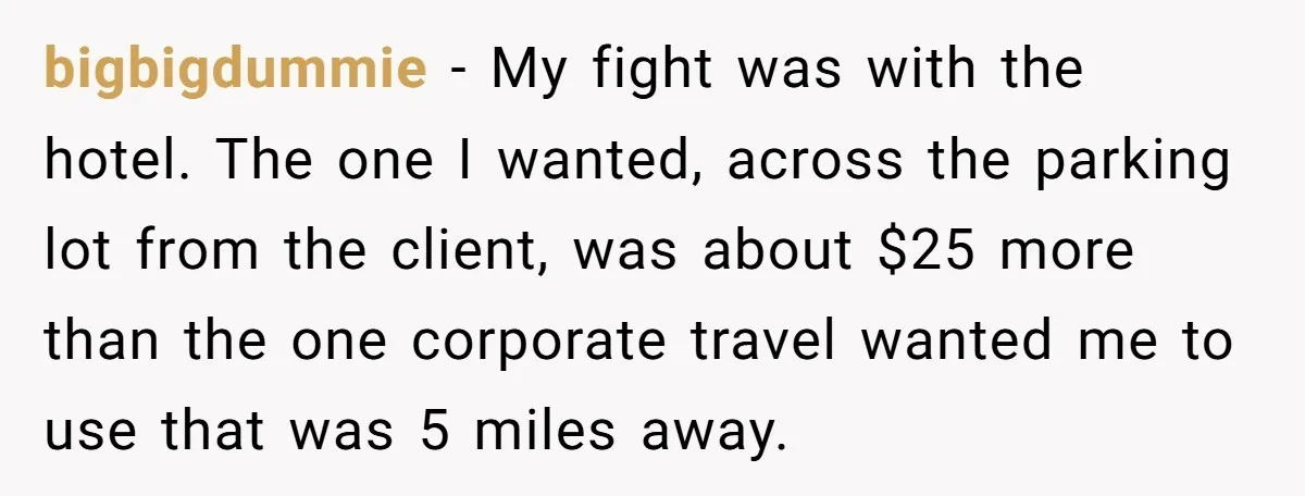 bigbigdummie − My fight was with the hotel. The one I wanted, across the parking lot from the client, was about $25 more than the one corporate travel wanted me...