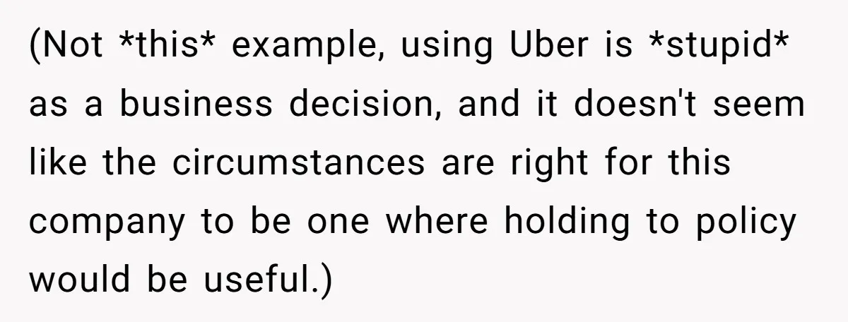 (Not *this* example, using Uber is *stupid* as a business decision, and it doesn't seem like the circumstances are right for this company to be one where holding to policy...
