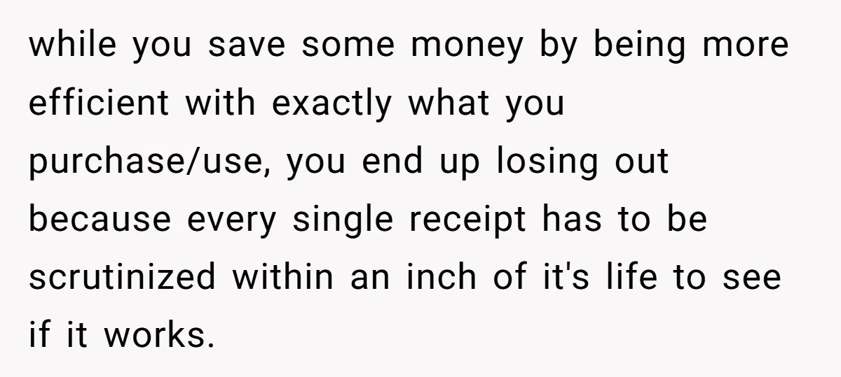 while you save some money by being more efficient with exactly what you purchase/use, you end up losing out because every single receipt has to be scrutinized within an inch...