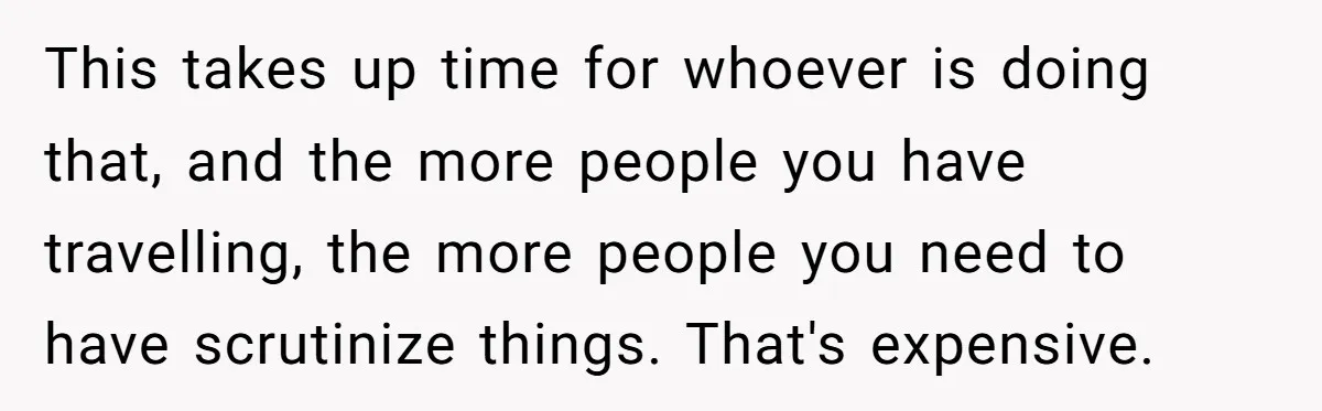 This takes up time for whoever is doing that, and the more people you have travelling, the more people you need to have scrutinize things. That's expensive.