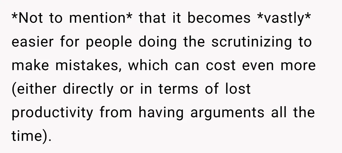 *Not to mention* that it becomes *vastly* easier for people doing the scrutinizing to make mistakes, which can cost even more (either directly or in terms of lost productivity from...