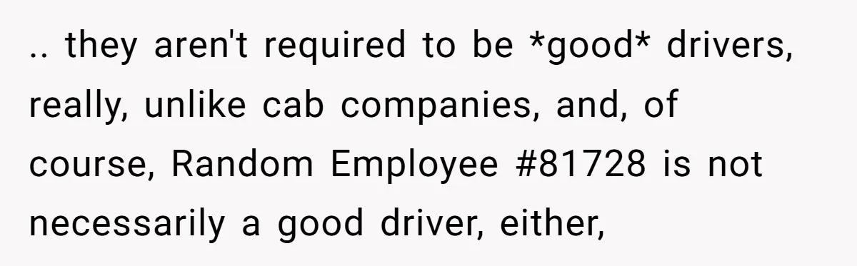 .. they aren't required to be *good* drivers, really, unlike cab companies, and, of course, Random Employee #81728 is not necessarily a good driver, either,