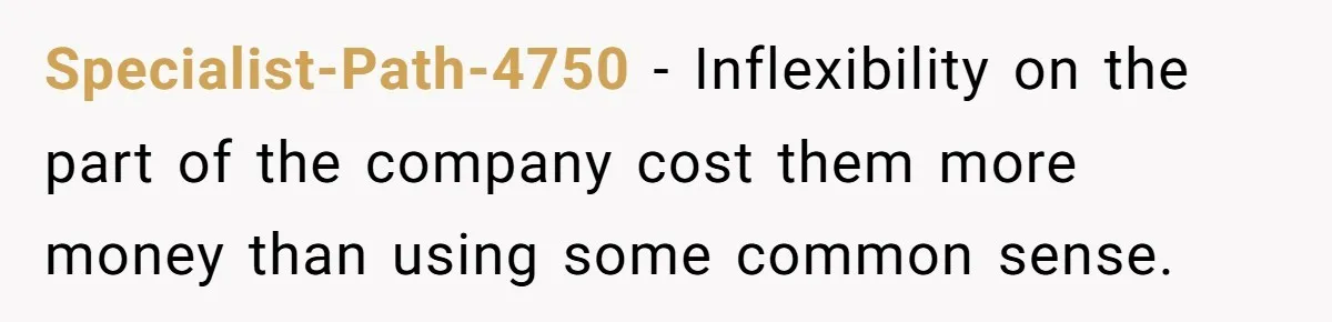 Specialist-Path-4750 − Inflexibility on the part of the company cost them more money than using some common sense.