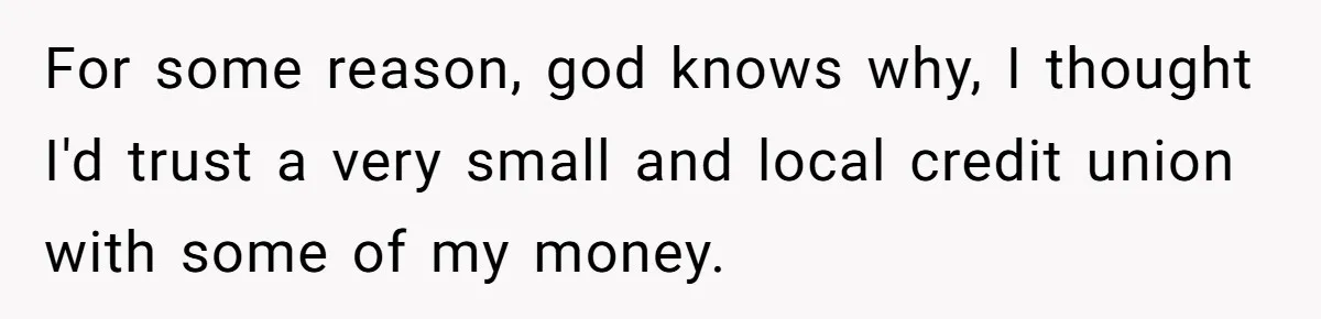 For some reason, god knows why, I thought I'd trust a very small and local credit union with some of my money.