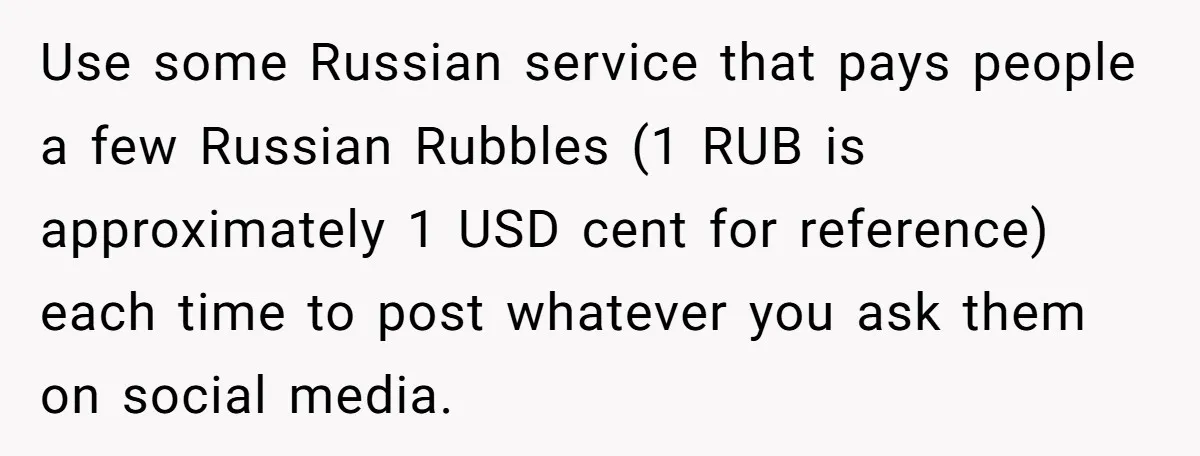 Use some Russian service that pays people a few Russian Rubbles (1 RUB is approximately 1 USD cent for reference) each time to post whatever you ask them on social...