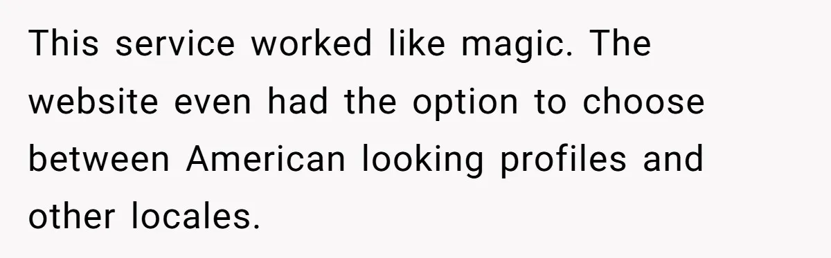 This service worked like magic. The website even had the option to choose between American looking profiles and other locales.