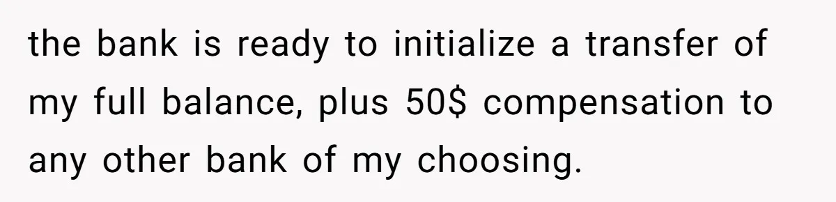 the bank is ready to initialize a transfer of my full balance, plus 50$ compensation to any other bank of my choosing.