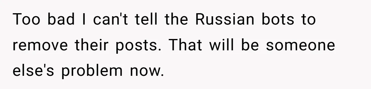 Too bad I can't tell the Russian bots to remove their posts. That will be someone else's problem now.