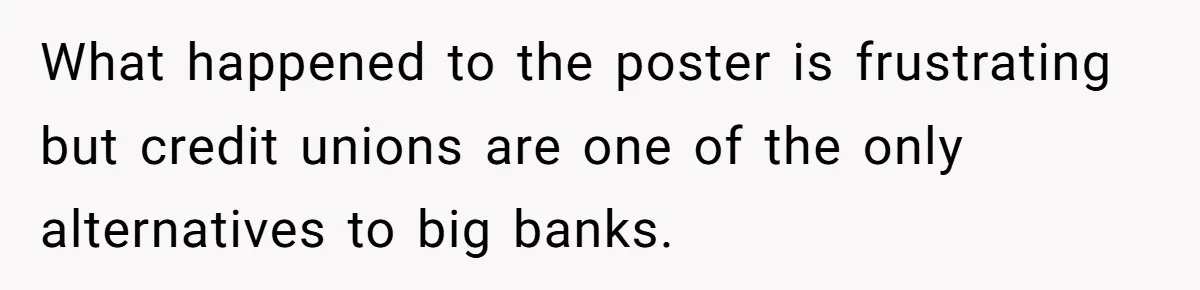 What happened to the poster is frustrating but credit unions are one of the only alternatives to big banks.